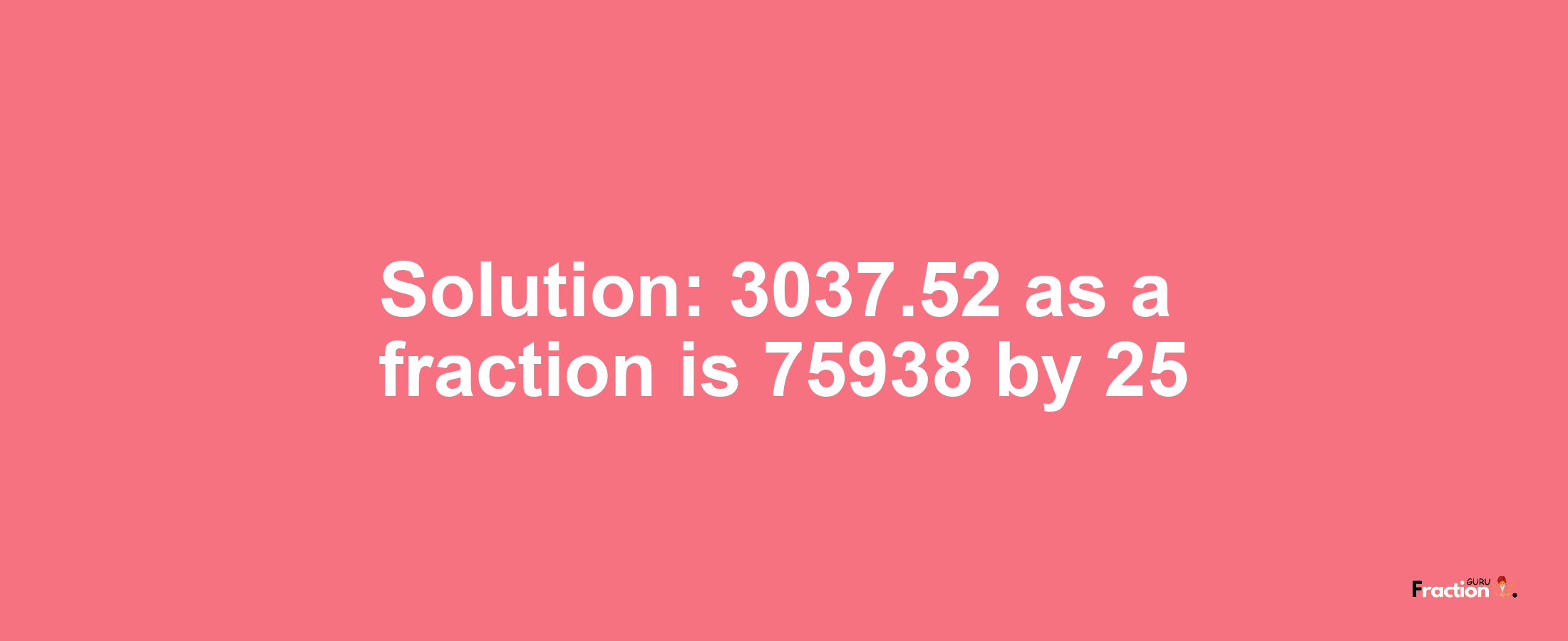 Solution:3037.52 as a fraction is 75938/25